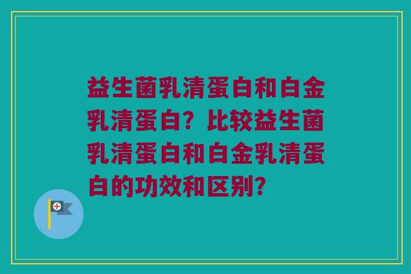 益生菌乳清蛋白和白金乳清蛋白？比较益生菌乳清蛋白和白金乳清蛋白的功效和区别？