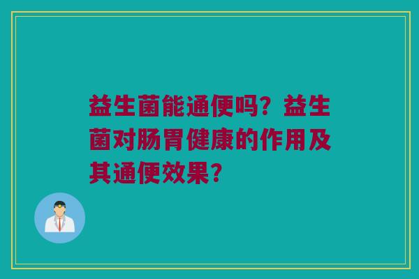 益生菌能通便吗？益生菌对肠胃健康的作用及其通便效果？