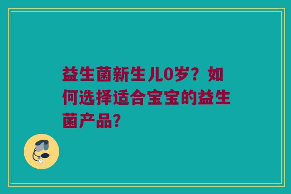 益生菌新生儿0岁？如何选择适合宝宝的益生菌产品？