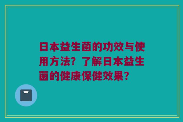 日本益生菌的功效与使用方法？了解日本益生菌的健康保健效果？