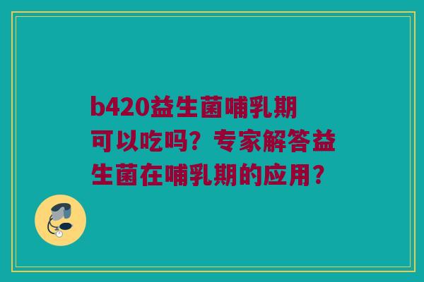 b420益生菌哺乳期可以吃吗？专家解答益生菌在哺乳期的应用？