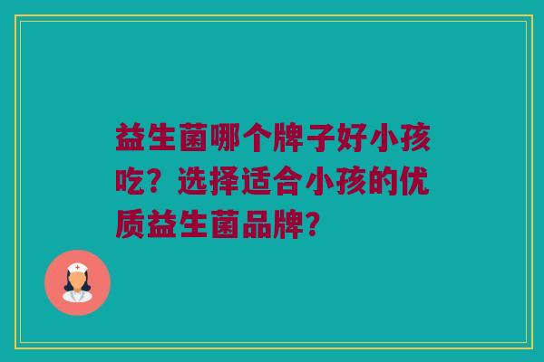 益生菌哪个牌子好小孩吃？选择适合小孩的优质益生菌品牌？