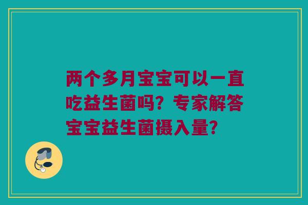 两个多月宝宝可以一直吃益生菌吗？专家解答宝宝益生菌摄入量？