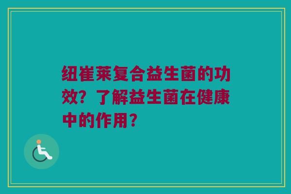 纽崔莱复合益生菌的功效？了解益生菌在健康中的作用？