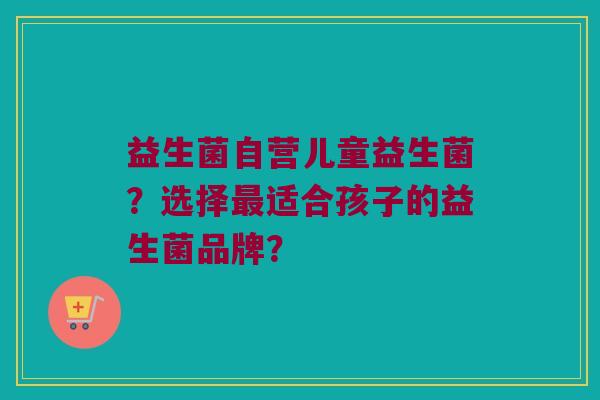 益生菌自营儿童益生菌？选择适合孩子的益生菌品牌？