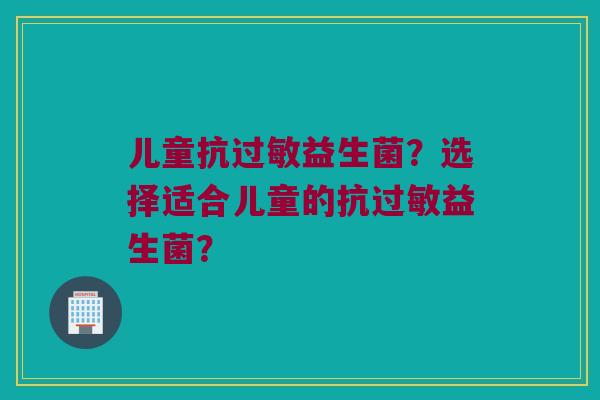 儿童抗益生菌？选择适合儿童的抗益生菌？