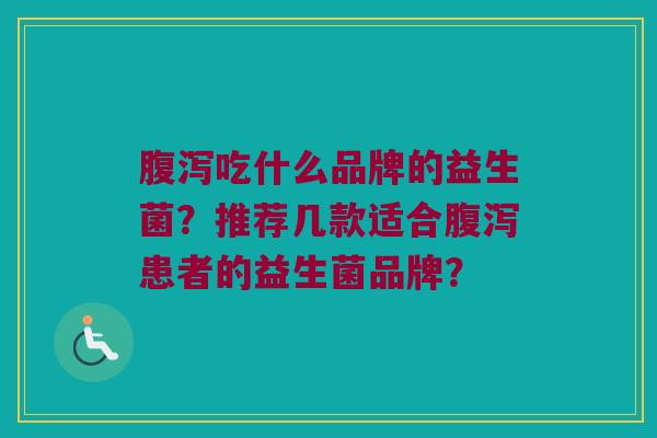 吃什么品牌的益生菌？推荐几款适合患者的益生菌品牌？