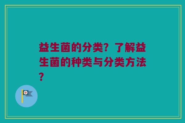 益生菌的分类？了解益生菌的种类与分类方法？