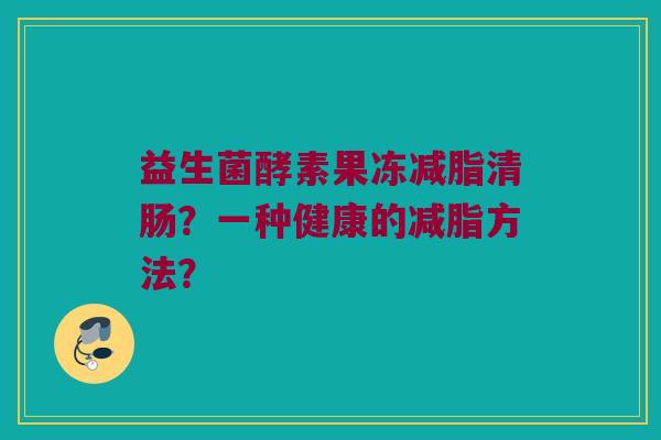 益生菌酵素果冻减脂清肠？一种健康的减脂方法？
