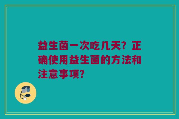 益生菌一次吃几天？正确使用益生菌的方法和注意事项？
