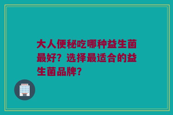 大人吃哪种益生菌好？选择适合的益生菌品牌？