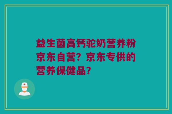 益生菌高钙驼奶营养粉京东自营？京东专供的营养保健品？