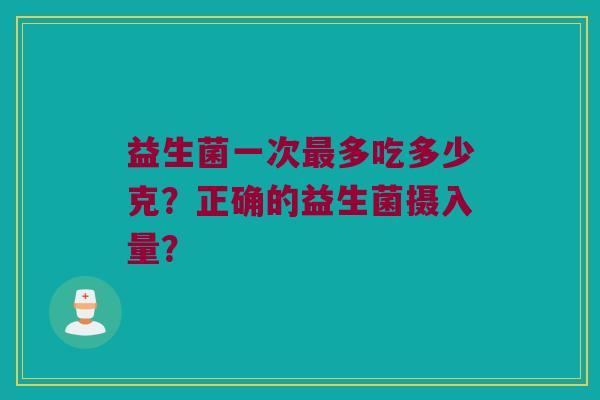 益生菌一次多吃多少克？正确的益生菌摄入量？