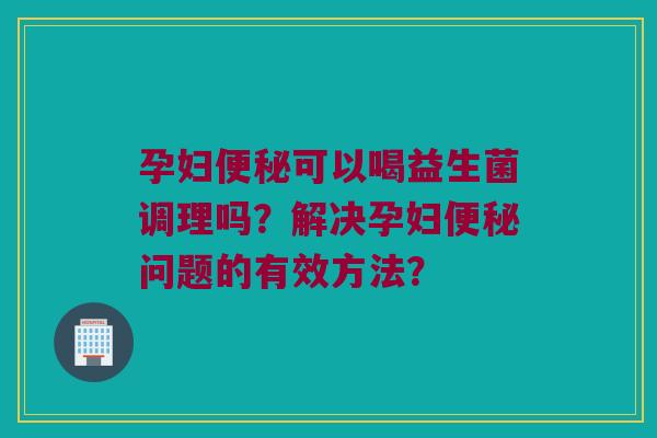 孕妇可以喝益生菌调理吗？解决孕妇问题的有效方法？