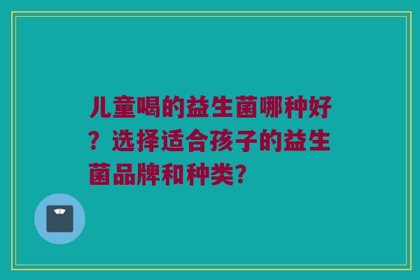 儿童喝的益生菌哪种好？选择适合孩子的益生菌品牌和种类？