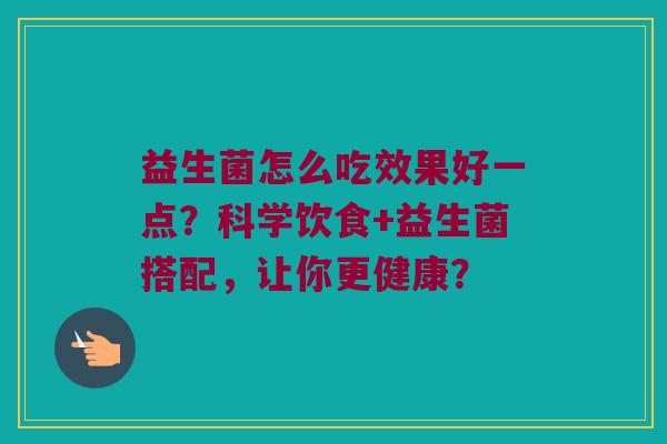 益生菌怎么吃效果好一点？科学饮食+益生菌搭配，让你更健康？