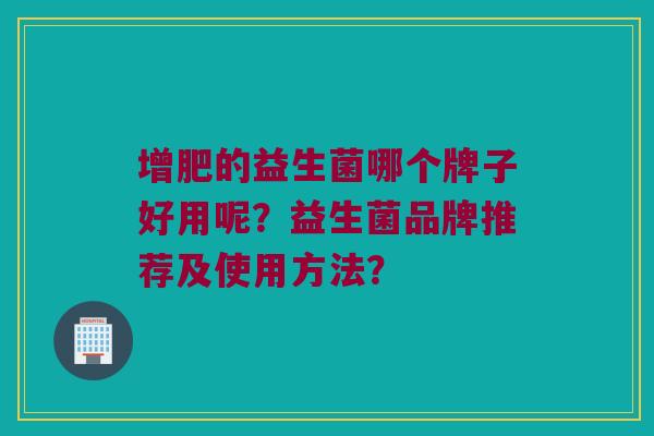 增肥的益生菌哪个牌子好用呢？益生菌品牌推荐及使用方法？