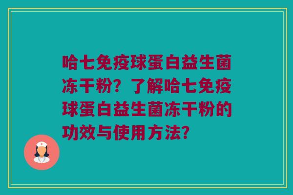 哈七免疫球蛋白益生菌冻干粉？了解哈七免疫球蛋白益生菌冻干粉的功效与使用方法？