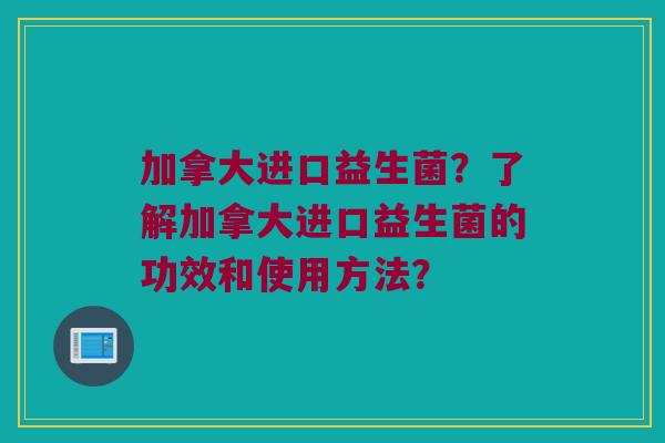 加拿大进口益生菌？了解加拿大进口益生菌的功效和使用方法？