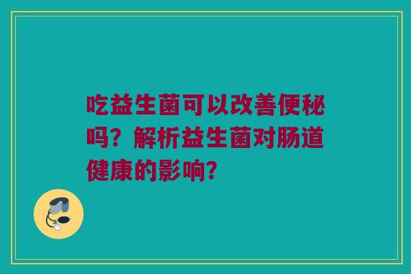 吃益生菌可以改善吗?解析益生菌对肠道健康的影响? 吃益生菌可以改善吗?解析益生菌对肠道健康的影响?