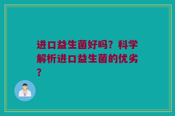 进口益生菌好吗？科学解析进口益生菌的优劣？