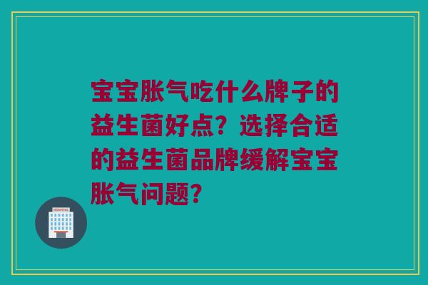 宝宝吃什么牌子的益生菌好点?选择合适的益生菌品牌缓解宝宝问题? 宝宝吃什么牌子的益生菌好点?选择合适的益生菌品牌缓解宝宝问题?
