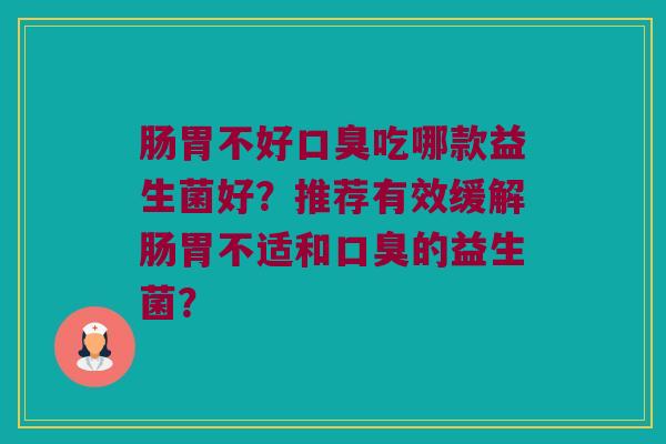 肠胃不好口臭吃哪款益生菌好？推荐有效缓解肠胃不适和口臭的益生菌？