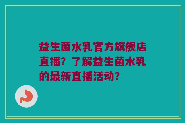 益生菌水乳官方旗舰店直播？了解益生菌水乳的最新直播活动？