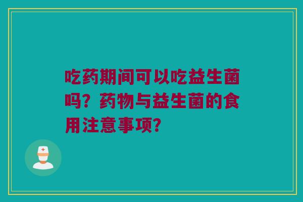 吃药期间可以吃益生菌吗?与益生菌的食用注意事项? 吃药期间可以吃益生菌吗?与益生菌的食用注意事项?