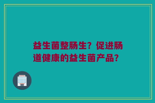 益生菌整肠生？促进肠道健康的益生菌产品？