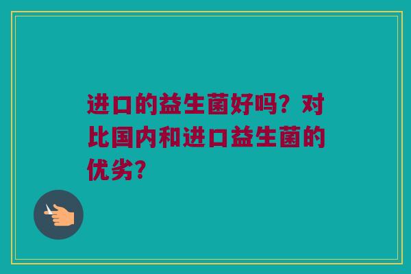 进口的益生菌好吗？对比国内和进口益生菌的优劣？