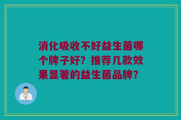 消化吸收不好益生菌哪个牌子好?推荐几款效果显著的益生菌品牌? 消化吸收不好益生菌哪个牌子好?推荐几款效果显著的益生菌品牌?