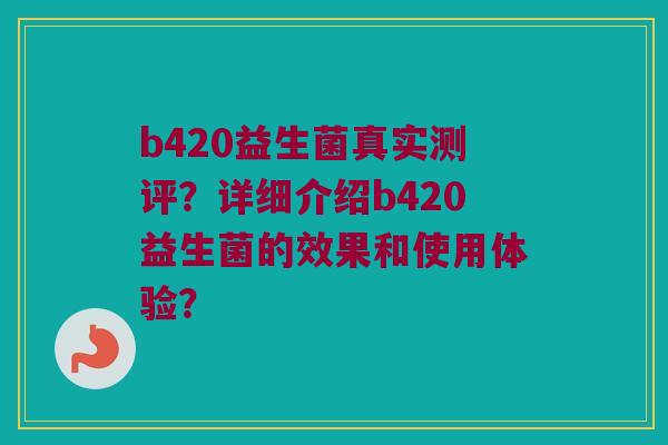 b420益生菌真实测评?详细介绍b420益生菌的效果和使用体验? b420益生菌真实测评?详细介绍b420益生菌的效果和使用体验?