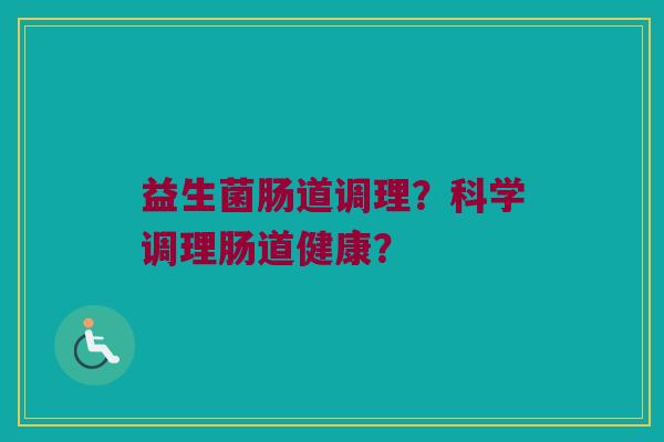 益生菌肠道调理？科学调理肠道健康？