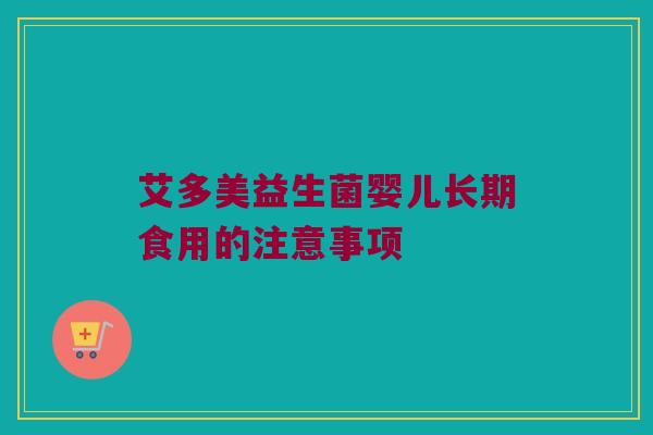 艾多美益生菌婴儿长期食用的注意事项 艾多美益生菌婴儿长期食用的注意事项