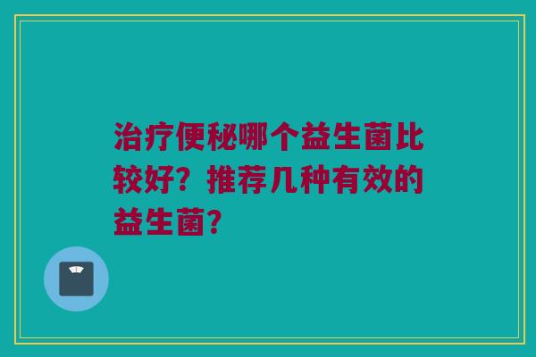 治疗便秘哪个益生菌比较好？推荐几种有效的益生菌？