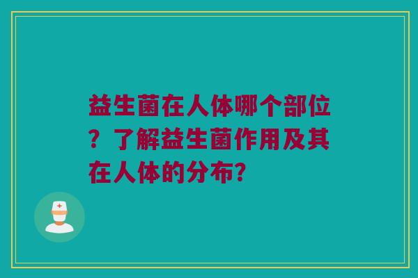 益生菌在人体哪个部位？了解益生菌作用及其在人体的分布？