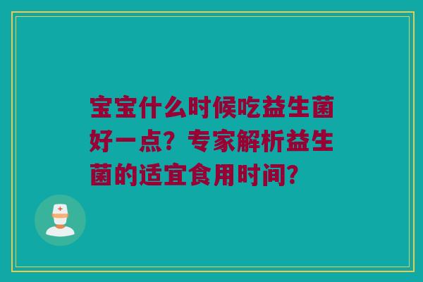 宝宝什么时候吃益生菌好一点？专家解析益生菌的适宜食用时间？