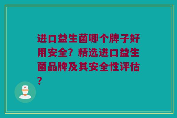 进口益生菌哪个牌子好用安全？精选进口益生菌品牌及其安全性评估？