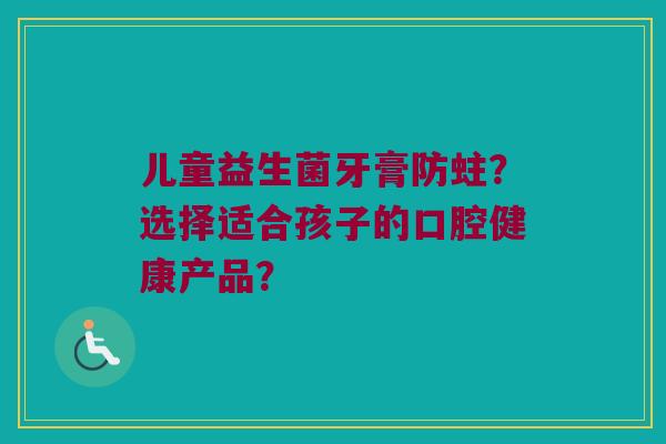 儿童益生菌牙膏防蛀?选择适合孩子的口腔健康产品? 儿童益生菌牙膏防蛀?选择适合孩子的口腔健康产品?