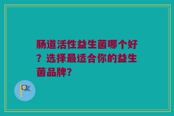 肠道活性益生菌哪个好？选择最适合你的益生菌品牌？