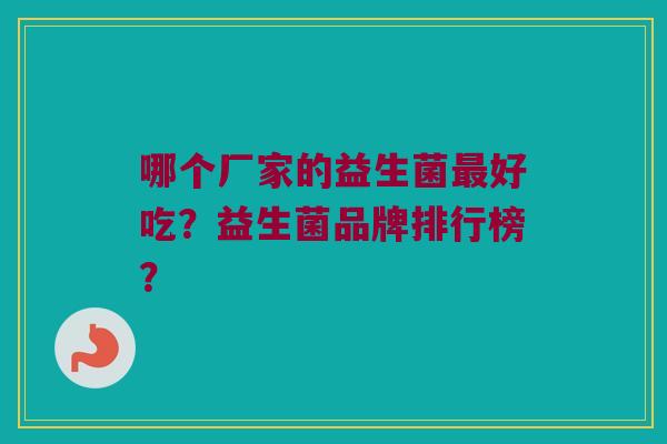 哪个厂家的益生菌最好吃？益生菌品牌排行榜？