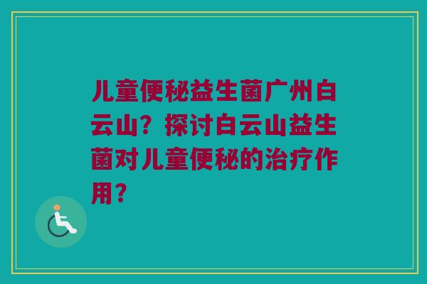 儿童便秘益生菌广州白云山？探讨白云山益生菌对儿童便秘的治疗作用？
