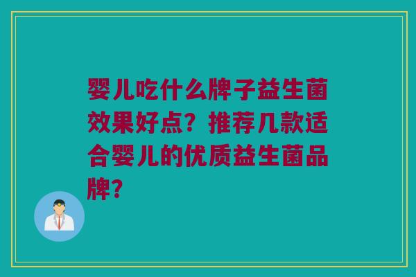 婴儿吃什么牌子益生菌效果好点?推荐几款适合婴儿的优质益生菌品牌? 婴儿吃什么牌子益生菌效果好点?推荐几款适合婴儿的优质益生菌品牌?