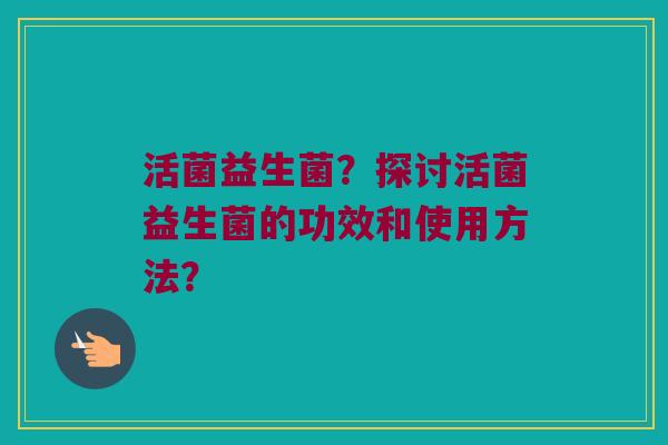 活菌益生菌?探讨活菌益生菌的功效和使用方法? 活菌益生菌?探讨活菌益生菌的功效和使用方法?