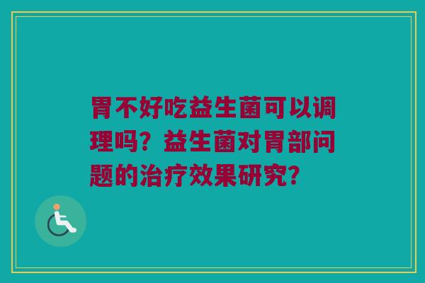 胃不好吃益生菌可以调理吗？益生菌对胃部问题的治疗效果研究？