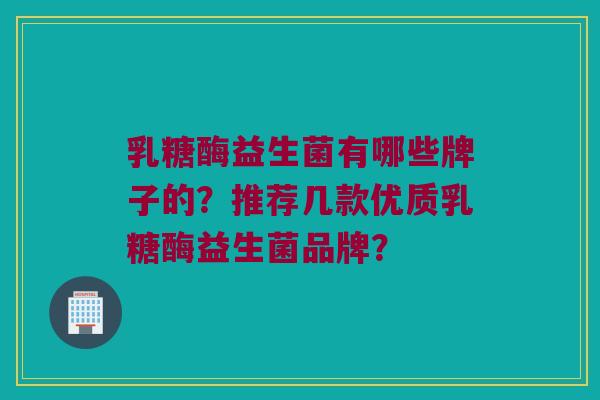 乳糖酶益生菌有哪些牌子的？推荐几款优质乳糖酶益生菌品牌？