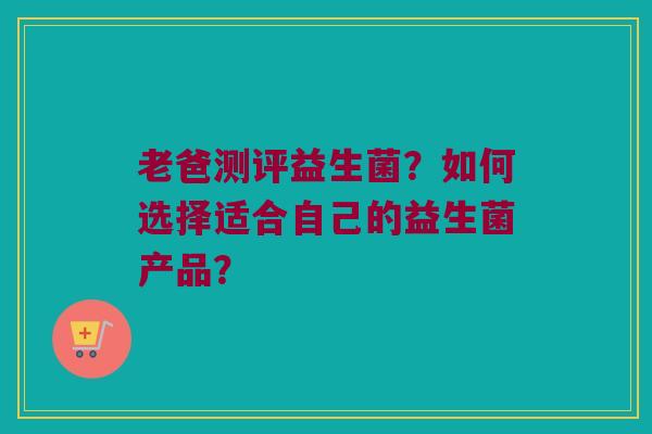 老爸测评益生菌？如何选择适合自己的益生菌产品？