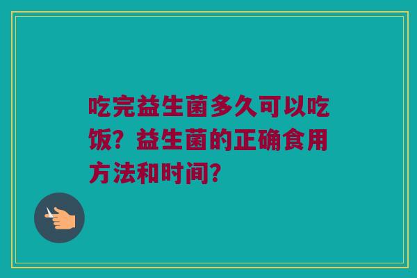 吃完益生菌多久可以吃饭?益生菌的正确食用方法和时间? 吃完益生菌多久可以吃饭?益生菌的正确食用方法和时间?