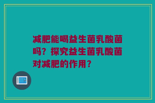 减肥能喝益生菌乳酸菌吗？探究益生菌乳酸菌对减肥的作用？
